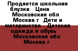  Продается школьная блузка › Цена ­ 400 - Московская обл., Москва г. Дети и материнство » Детская одежда и обувь   . Московская обл.,Москва г.